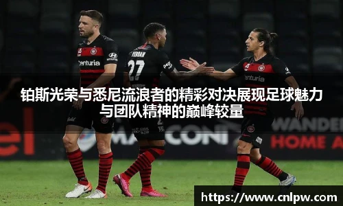 铂斯光荣与悉尼流浪者的精彩对决展现足球魅力与团队精神的巅峰较量