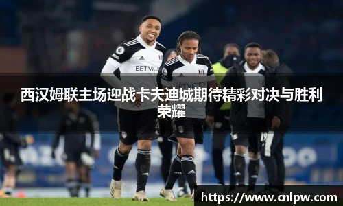 西汉姆联主场迎战卡夫迪城期待精彩对决与胜利荣耀